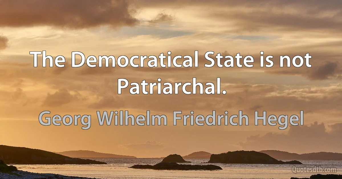 The Democratical State is not Patriarchal. (Georg Wilhelm Friedrich Hegel)