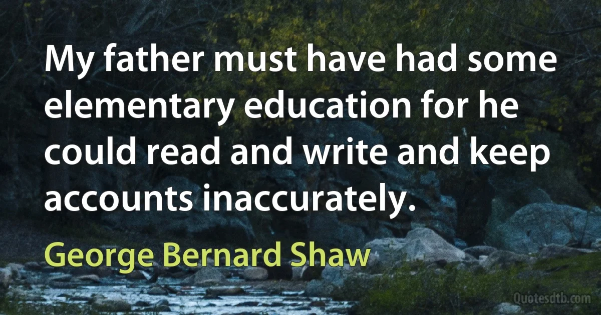 My father must have had some elementary education for he could read and write and keep accounts inaccurately. (George Bernard Shaw)