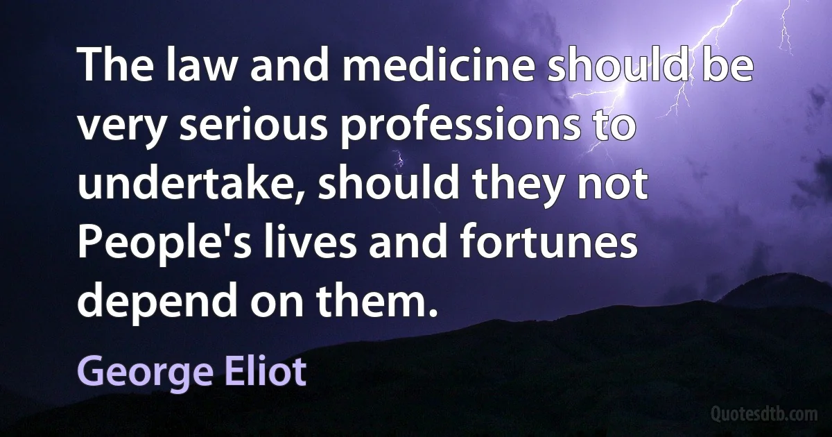 The law and medicine should be very serious professions to undertake, should they not People's lives and fortunes depend on them. (George Eliot)