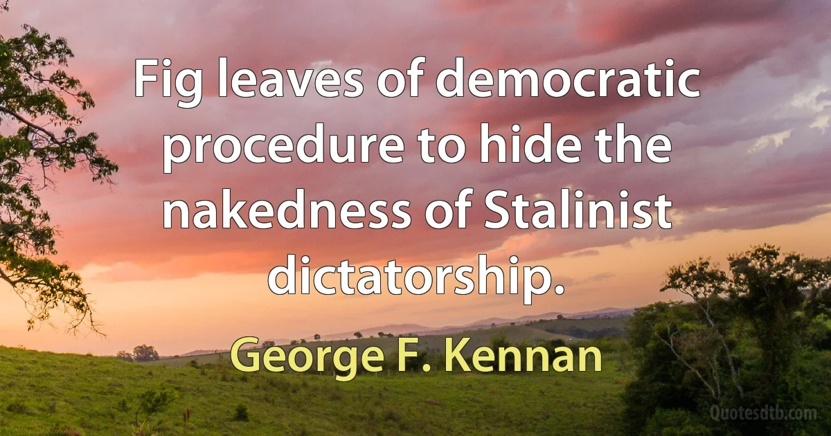 Fig leaves of democratic procedure to hide the nakedness of Stalinist dictatorship. (George F. Kennan)