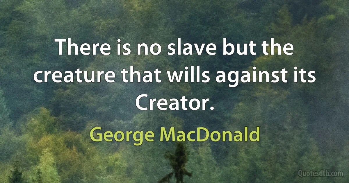 There is no slave but the creature that wills against its Creator. (George MacDonald)