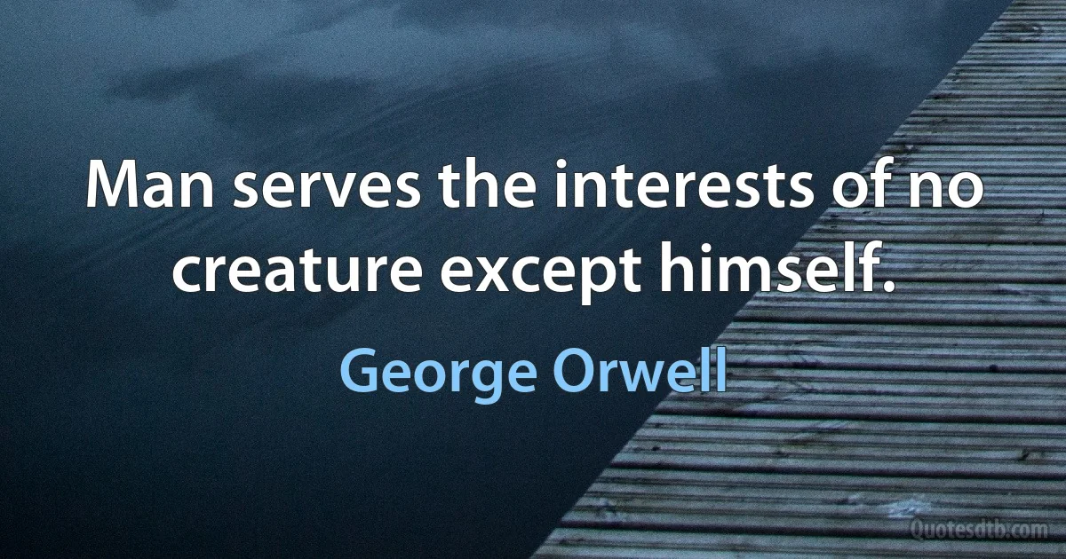 Man serves the interests of no creature except himself. (George Orwell)