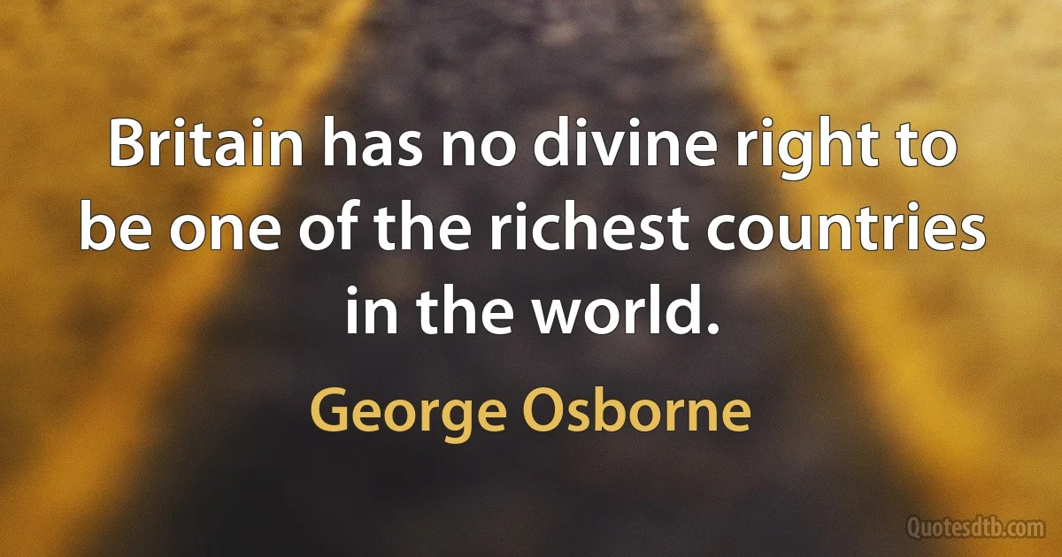 Britain has no divine right to be one of the richest countries in the world. (George Osborne)