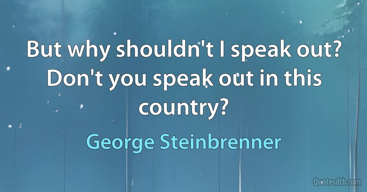 But why shouldn't I speak out? Don't you speak out in this country? (George Steinbrenner)