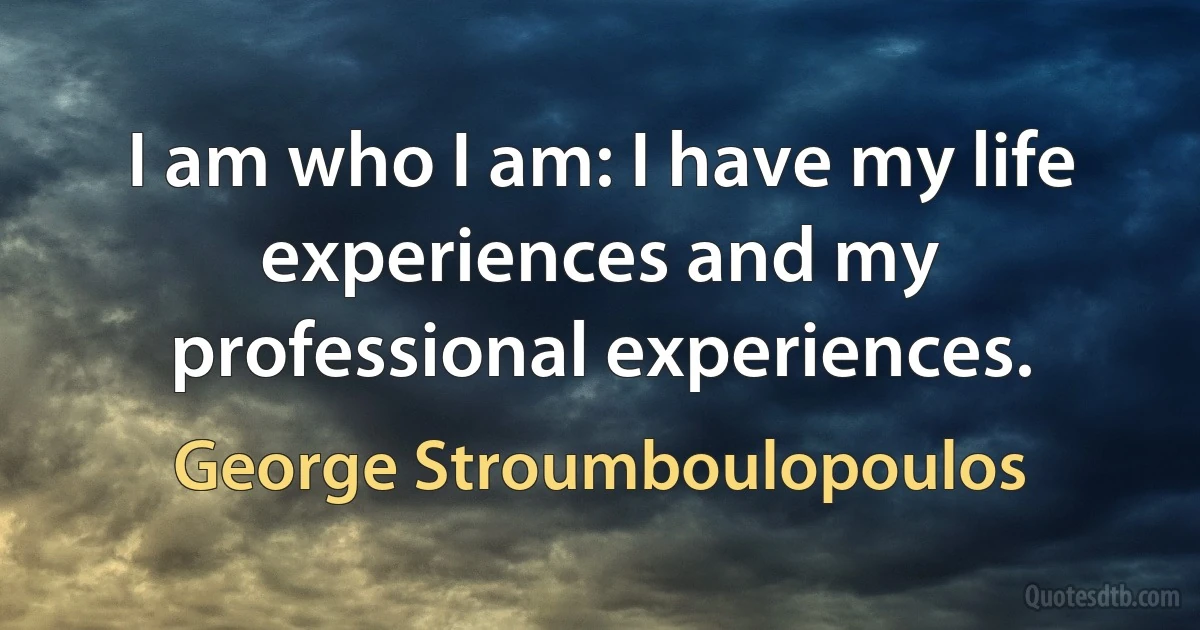 I am who I am: I have my life experiences and my professional experiences. (George Stroumboulopoulos)