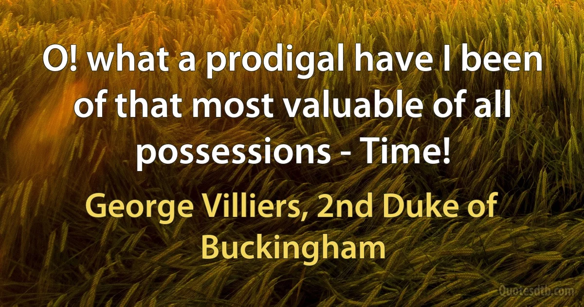 O! what a prodigal have I been of that most valuable of all possessions - Time! (George Villiers, 2nd Duke of Buckingham)