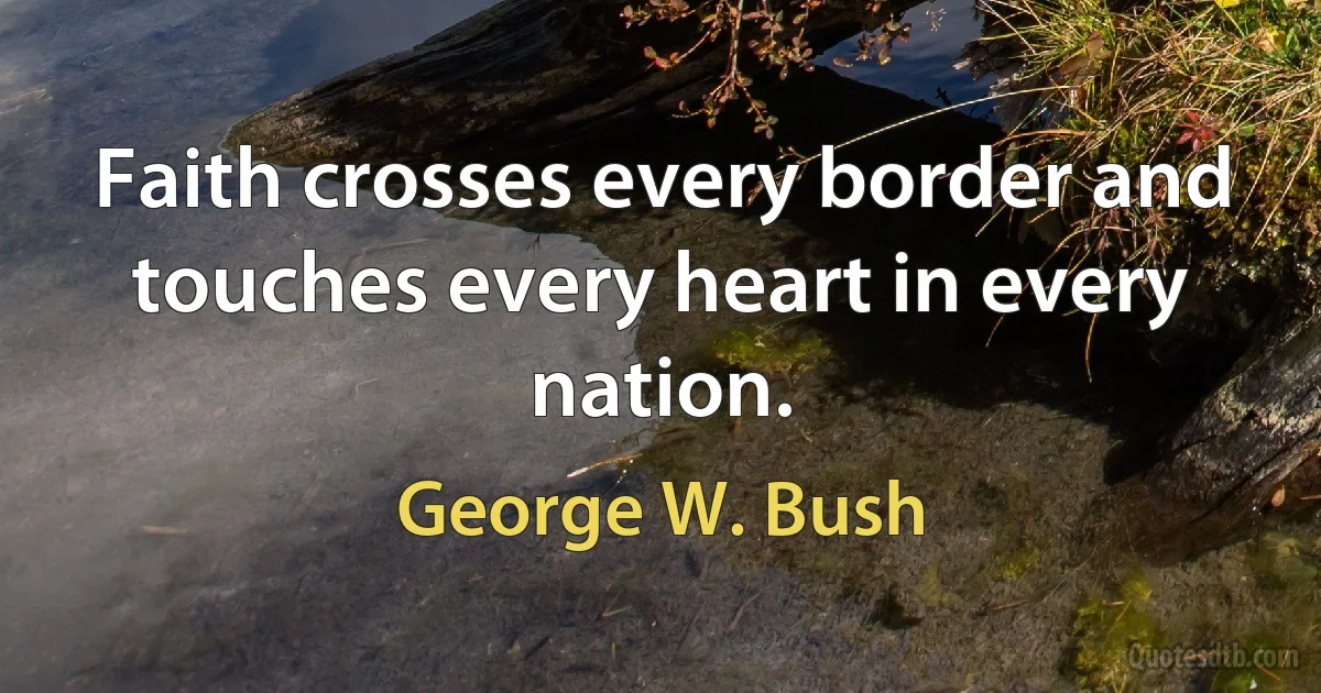 Faith crosses every border and touches every heart in every nation. (George W. Bush)