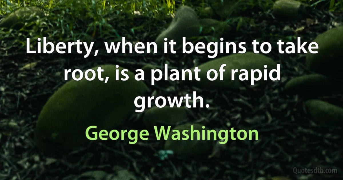 Liberty, when it begins to take root, is a plant of rapid growth. (George Washington)