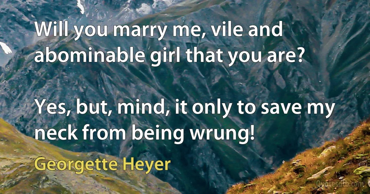 Will you marry me, vile and abominable girl that you are?

Yes, but, mind, it only to save my neck from being wrung! (Georgette Heyer)