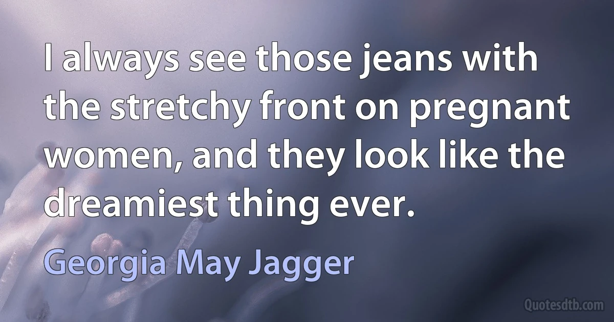 I always see those jeans with the stretchy front on pregnant women, and they look like the dreamiest thing ever. (Georgia May Jagger)