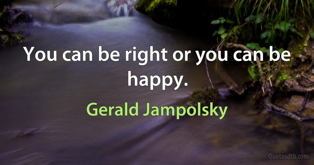 You can be right or you can be happy. (Gerald Jampolsky)