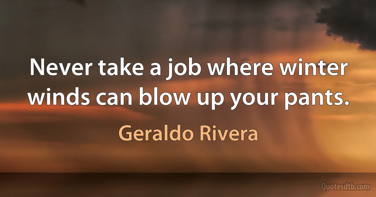 Never take a job where winter winds can blow up your pants. (Geraldo Rivera)