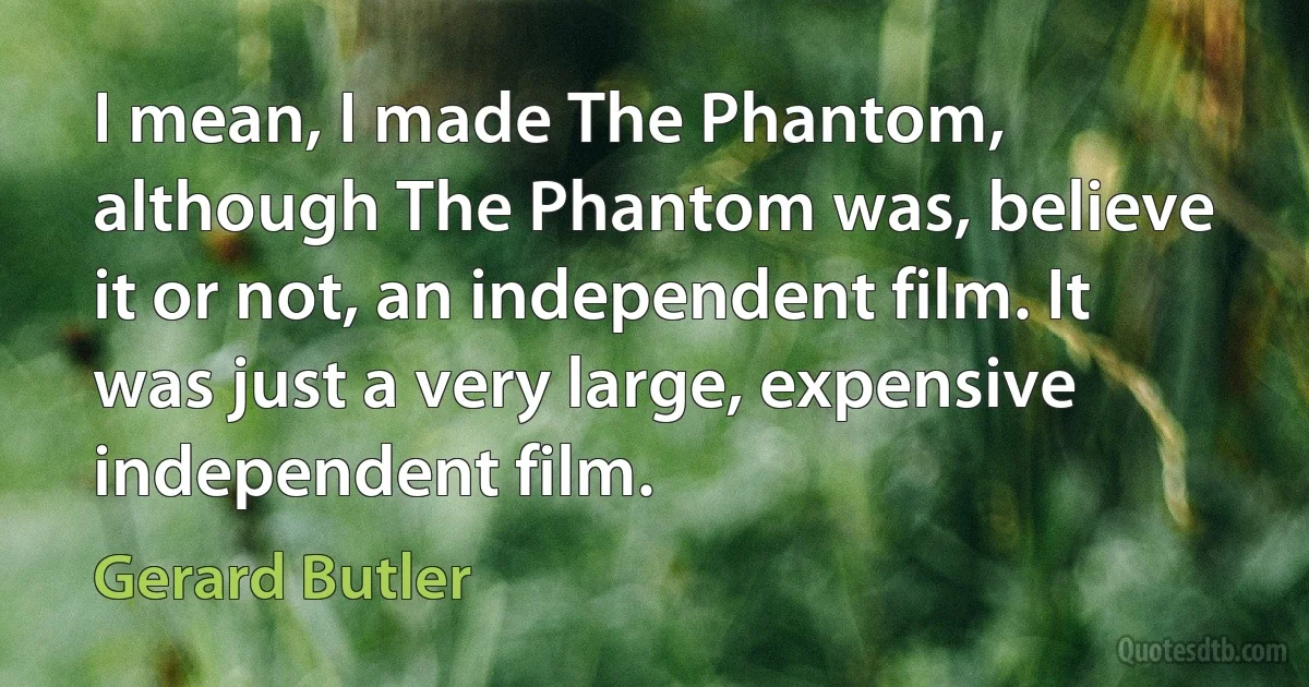 I mean, I made The Phantom, although The Phantom was, believe it or not, an independent film. It was just a very large, expensive independent film. (Gerard Butler)