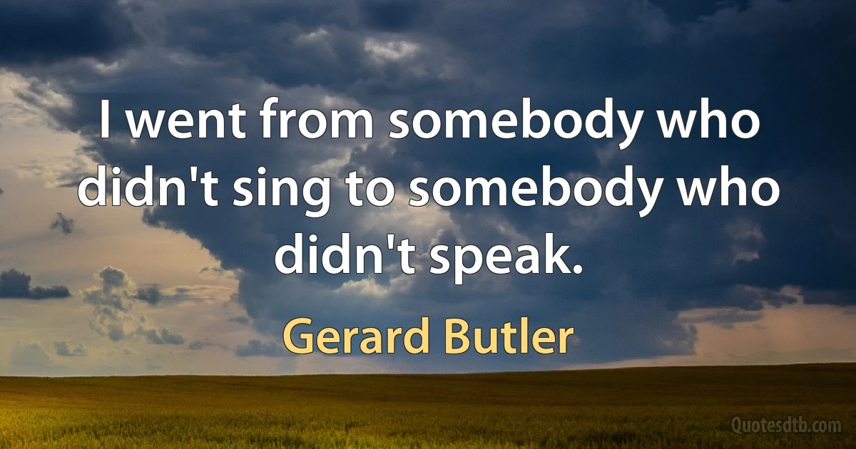 I went from somebody who didn't sing to somebody who didn't speak. (Gerard Butler)