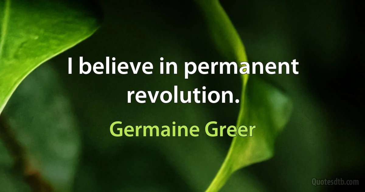 I believe in permanent revolution. (Germaine Greer)