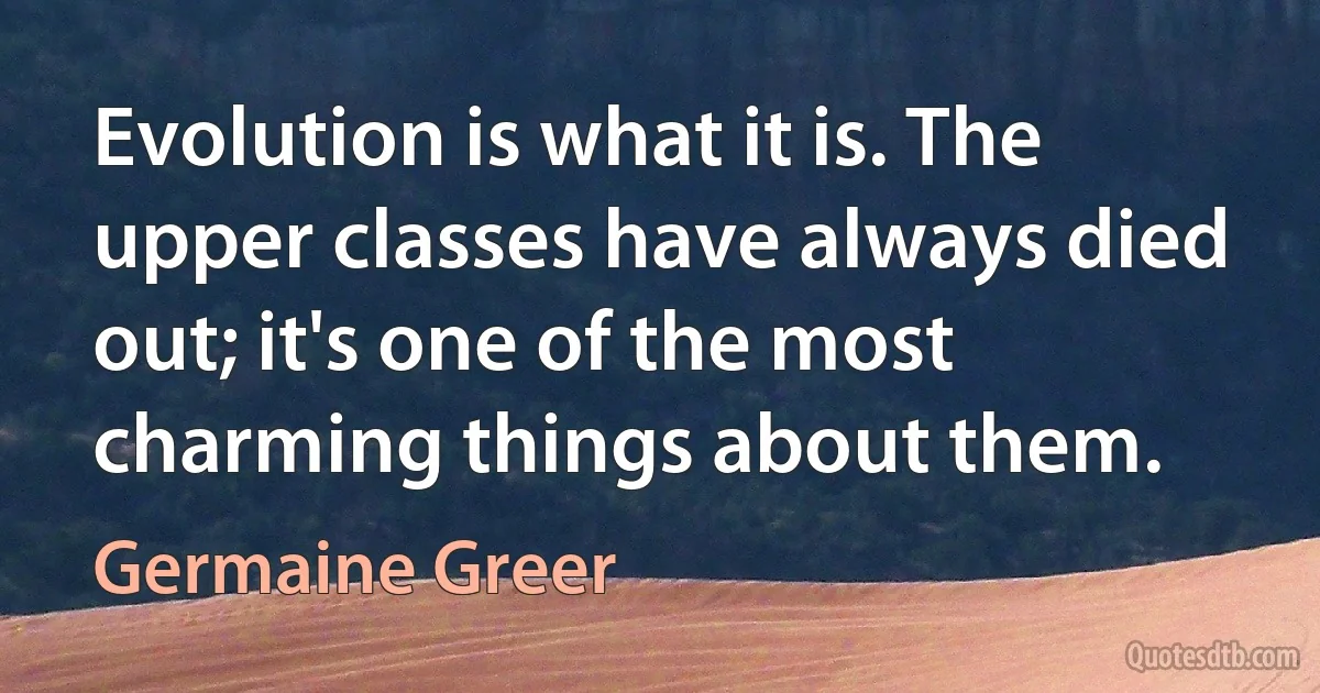 Evolution is what it is. The upper classes have always died out; it's one of the most charming things about them. (Germaine Greer)