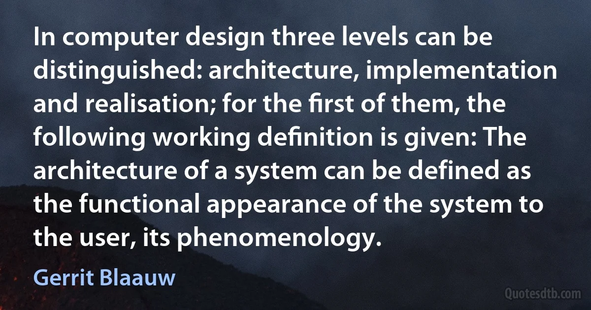 In computer design three levels can be distinguished: architecture, implementation and realisation; for the ﬁrst of them, the following working deﬁnition is given: The architecture of a system can be defined as the functional appearance of the system to the user, its phenomenology. (Gerrit Blaauw)