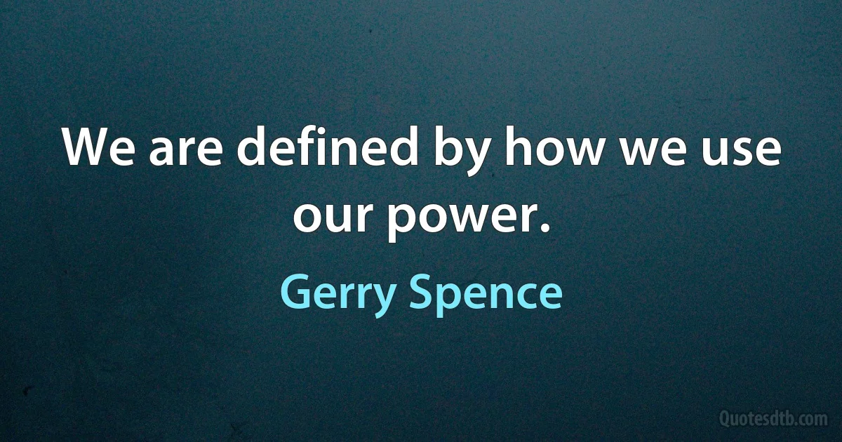 We are defined by how we use our power. (Gerry Spence)