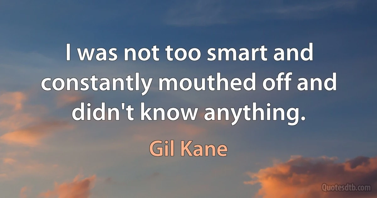 I was not too smart and constantly mouthed off and didn't know anything. (Gil Kane)