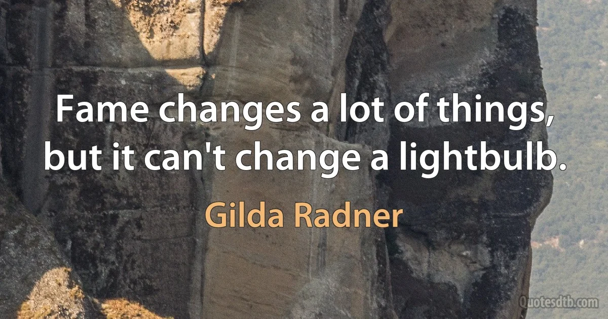 Fame changes a lot of things, but it can't change a lightbulb. (Gilda Radner)