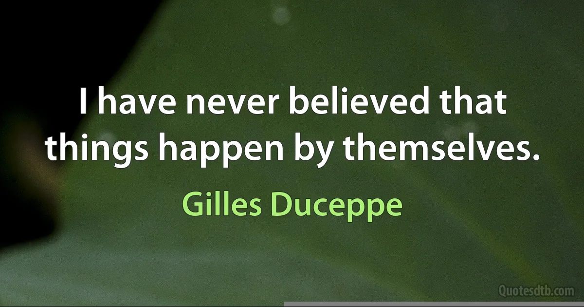 I have never believed that things happen by themselves. (Gilles Duceppe)