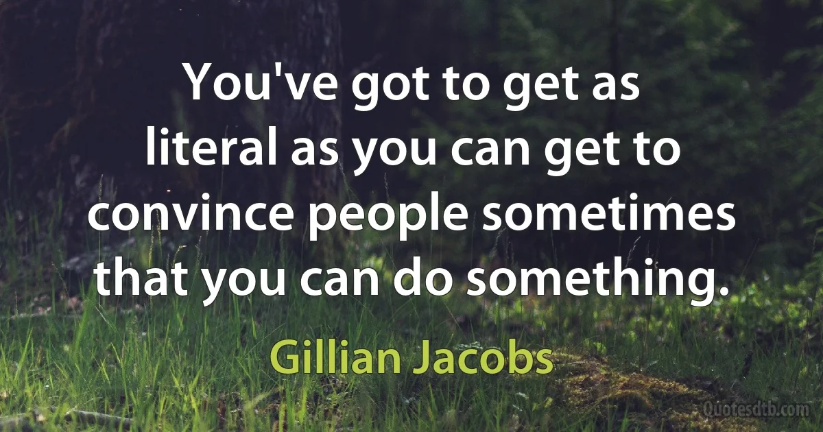 You've got to get as literal as you can get to convince people sometimes that you can do something. (Gillian Jacobs)