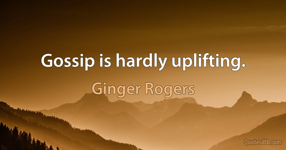 Gossip is hardly uplifting. (Ginger Rogers)