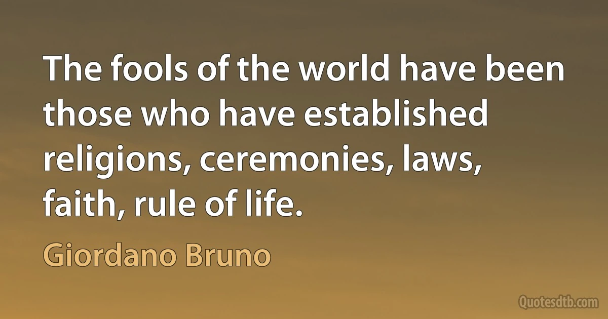 The fools of the world have been those who have established religions, ceremonies, laws, faith, rule of life. (Giordano Bruno)