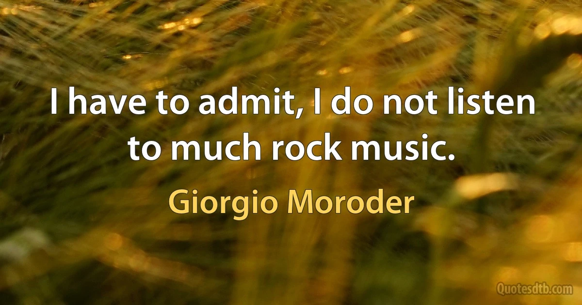 I have to admit, I do not listen to much rock music. (Giorgio Moroder)