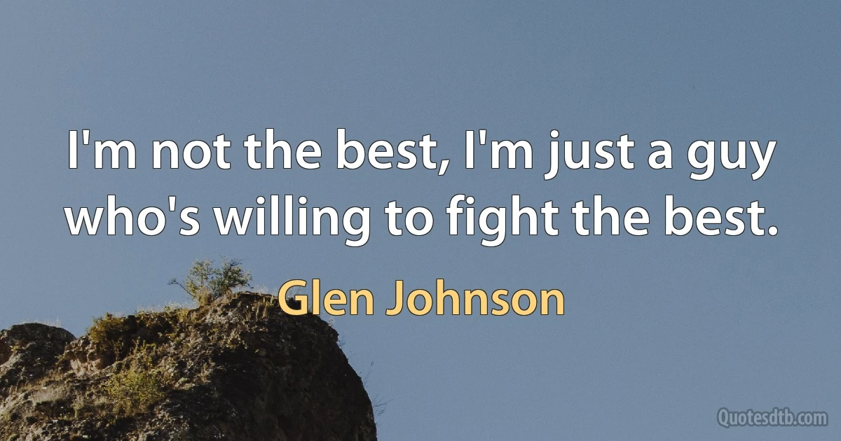 I'm not the best, I'm just a guy who's willing to fight the best. (Glen Johnson)