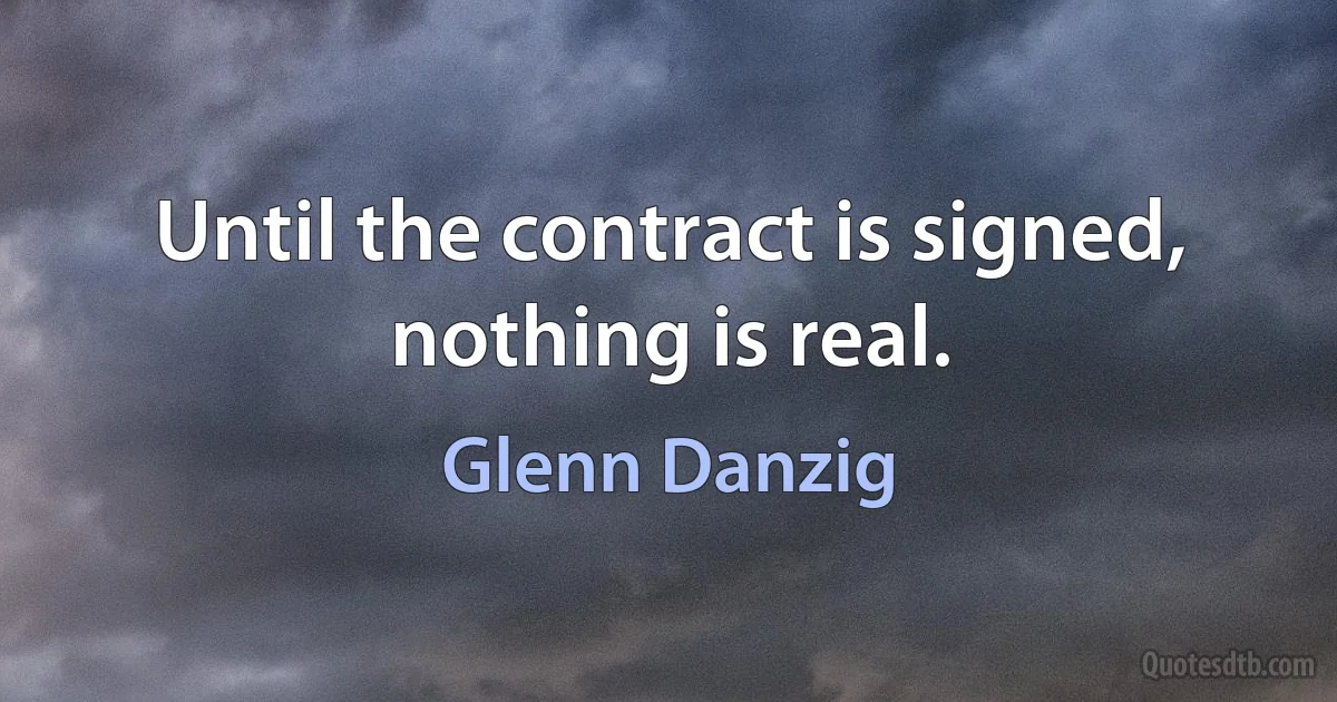 Until the contract is signed, nothing is real. (Glenn Danzig)