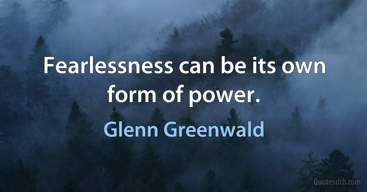 Fearlessness can be its own form of power. (Glenn Greenwald)