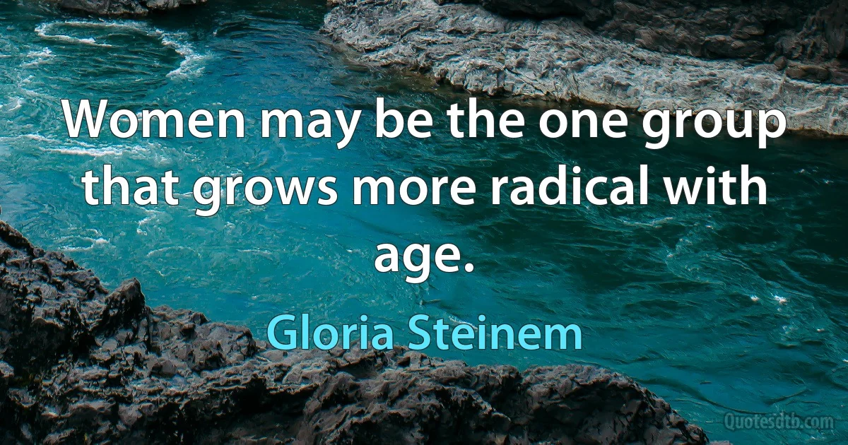 Women may be the one group that grows more radical with age. (Gloria Steinem)