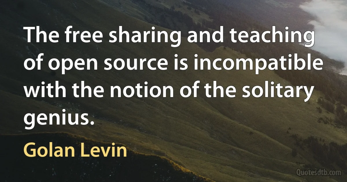 The free sharing and teaching of open source is incompatible with the notion of the solitary genius. (Golan Levin)