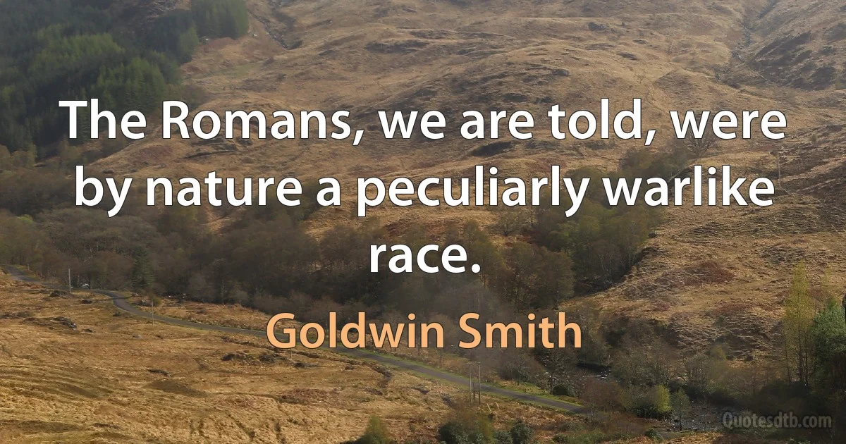 The Romans, we are told, were by nature a peculiarly warlike race. (Goldwin Smith)