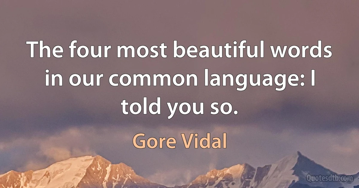 The four most beautiful words in our common language: I told you so. (Gore Vidal)