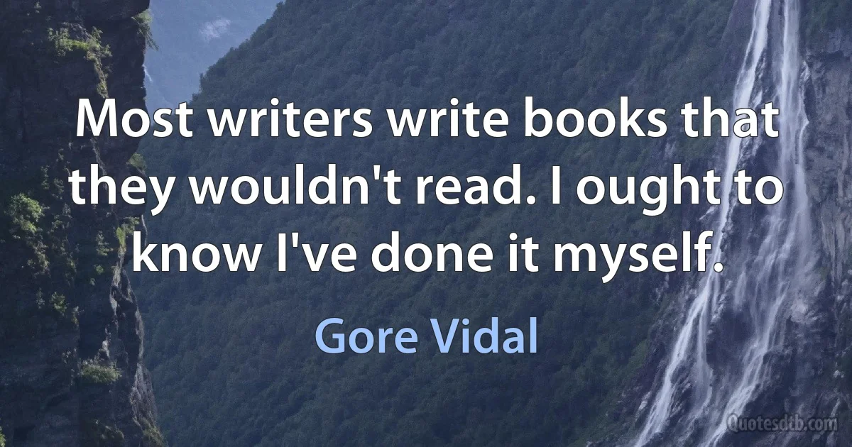 Most writers write books that they wouldn't read. I ought to know I've done it myself. (Gore Vidal)