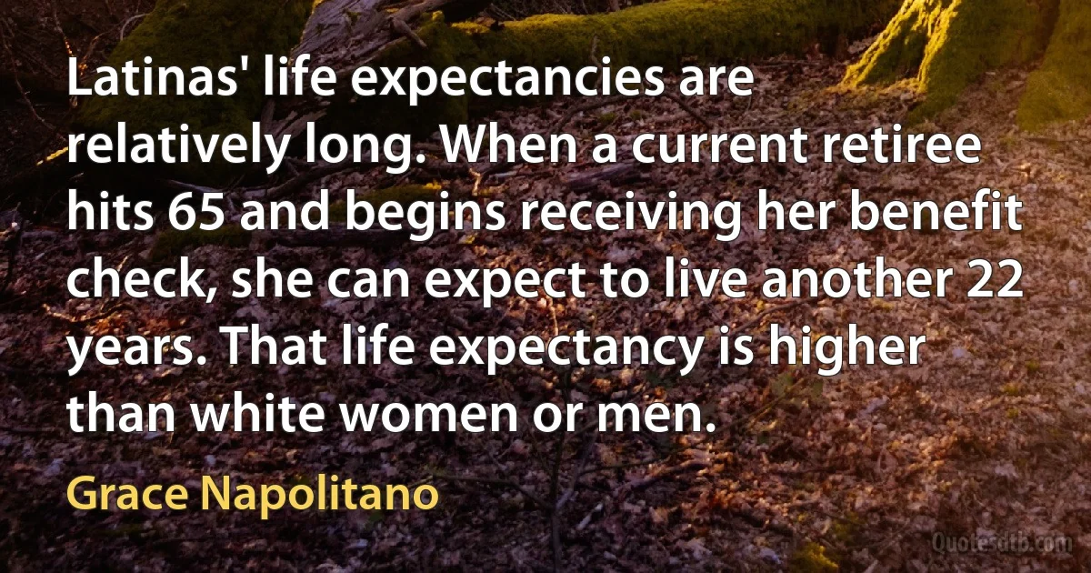 Latinas' life expectancies are relatively long. When a current retiree hits 65 and begins receiving her benefit check, she can expect to live another 22 years. That life expectancy is higher than white women or men. (Grace Napolitano)