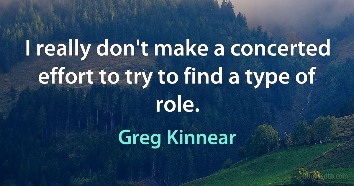 I really don't make a concerted effort to try to find a type of role. (Greg Kinnear)