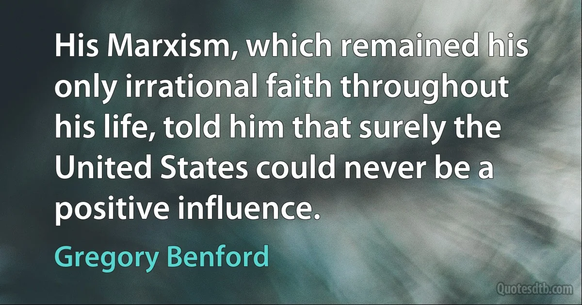 His Marxism, which remained his only irrational faith throughout his life, told him that surely the United States could never be a positive influence. (Gregory Benford)