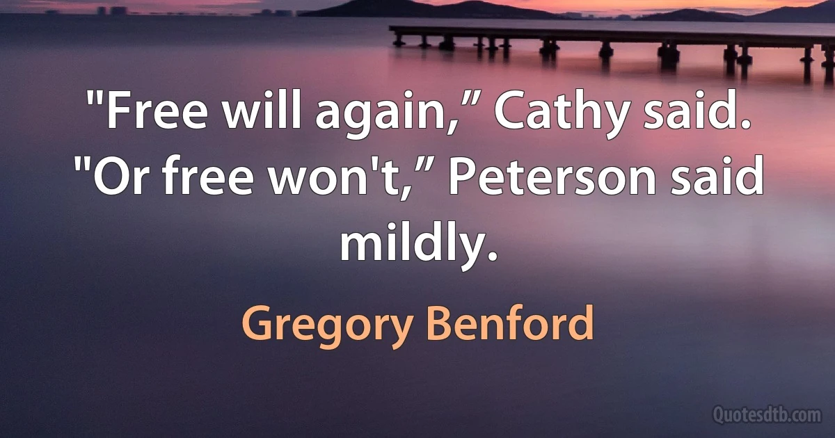 "Free will again,” Cathy said.
"Or free won't,” Peterson said mildly. (Gregory Benford)