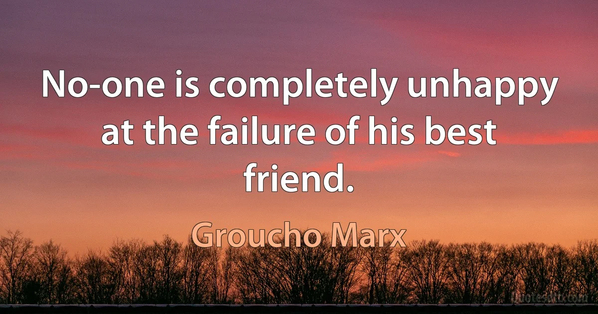 No-one is completely unhappy at the failure of his best friend. (Groucho Marx)