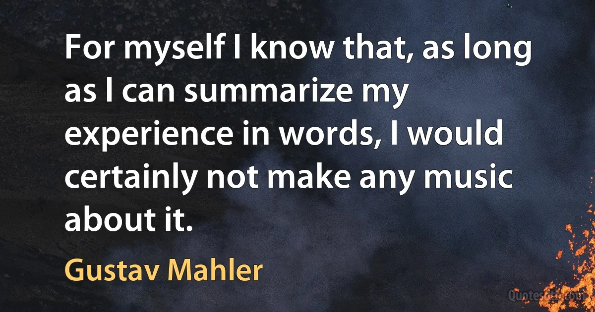 For myself I know that, as long as I can summarize my experience in words, I would certainly not make any music about it. (Gustav Mahler)