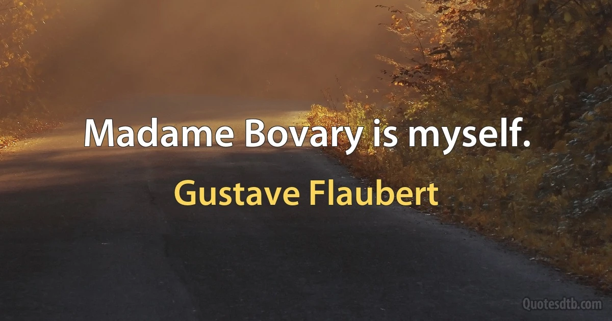 Madame Bovary is myself. (Gustave Flaubert)