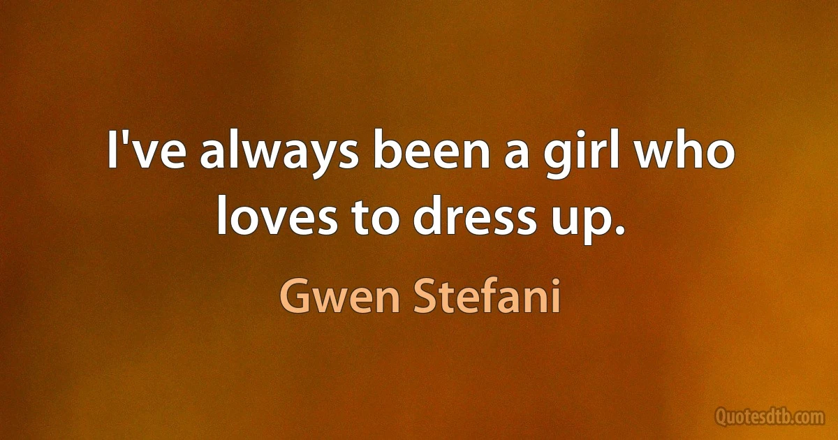 I've always been a girl who loves to dress up. (Gwen Stefani)