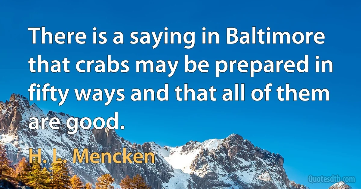 There is a saying in Baltimore that crabs may be prepared in fifty ways and that all of them are good. (H. L. Mencken)