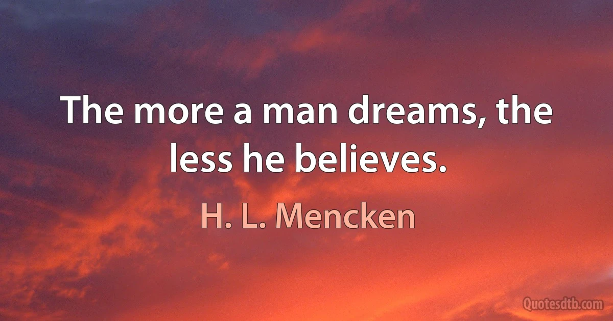 The more a man dreams, the less he believes. (H. L. Mencken)