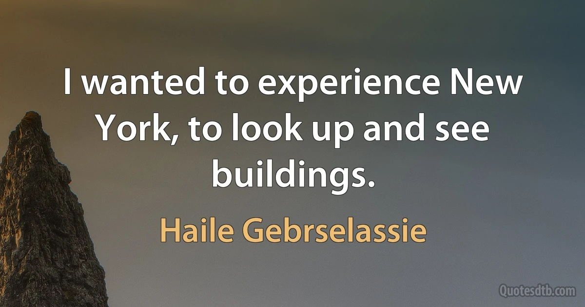 I wanted to experience New York, to look up and see buildings. (Haile Gebrselassie)