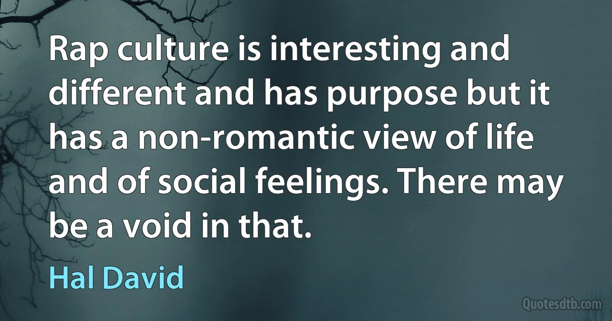 Rap culture is interesting and different and has purpose but it has a non-romantic view of life and of social feelings. There may be a void in that. (Hal David)