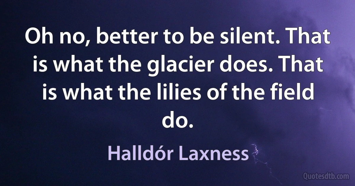 Oh no, better to be silent. That is what the glacier does. That is what the lilies of the field do. (Halldór Laxness)